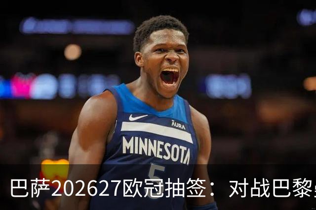 巴萨2026/27欧冠抽签：对战巴黎曼城与维拉，决赛锁定马德里