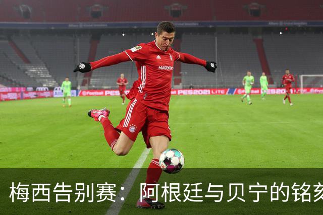 梅西告别赛：阿根廷与贝宁的铭刻时刻，主力阵容揭晓