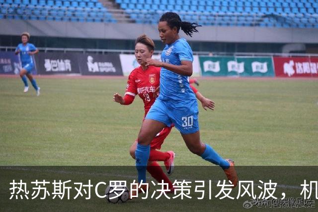 热苏斯对C罗的决策引发风波，机场的挽留未能改变结局