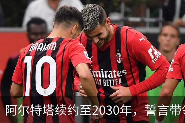 阿尔特塔续约至2030年，誓言带领阿森纳开启辉煌新时代