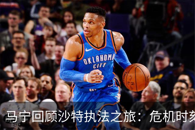 马宁回顾沙特执法之旅：危机时刻的坚守与归来
